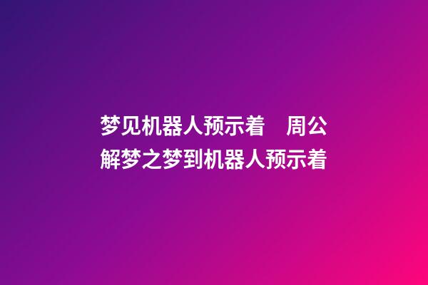 梦见机器人预示着　周公解梦之梦到机器人预示着